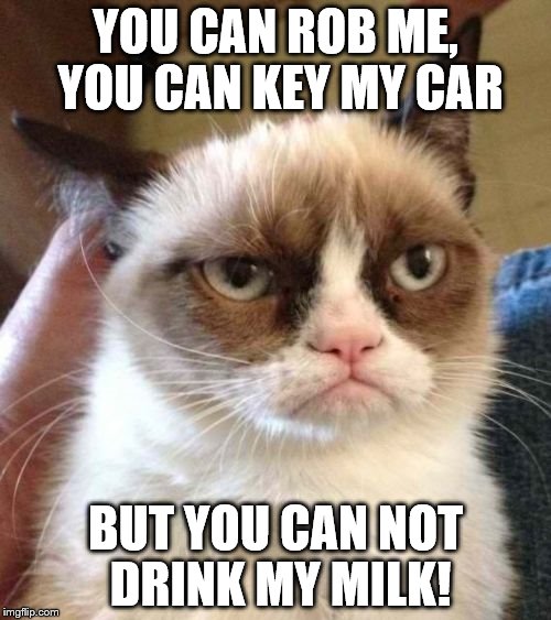 Grumpy Cat Reverse Meme | YOU CAN ROB ME, YOU CAN KEY MY CAR; BUT YOU CAN NOT DRINK MY MILK! | image tagged in memes,grumpy cat reverse,grumpy cat | made w/ Imgflip meme maker