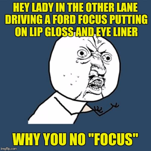 Y U No | HEY LADY IN THE OTHER LANE DRIVING A FORD FOCUS PUTTING ON LIP GLOSS AND EYE LINER; WHY YOU NO "FOCUS" | image tagged in memes,y u no | made w/ Imgflip meme maker