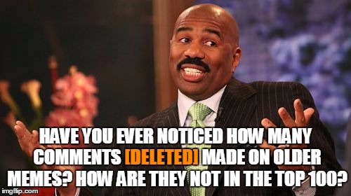 [Deleted] Comments - User The Username Weekend - Save Steve Harvey! | [DELETED]; HAVE YOU EVER NOTICED HOW MANY COMMENTS [DELETED] MADE ON OLDER MEMES? HOW ARE THEY NOT IN THE TOP 100? | image tagged in memes,steve harvey,save steve harvey,deleted,top 100,a mythical tag | made w/ Imgflip meme maker
