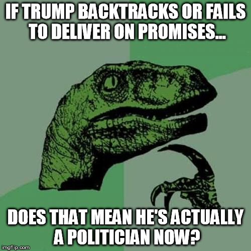 He's becoming what he championed against | IF TRUMP BACKTRACKS OR FAILS TO DELIVER ON PROMISES... DOES THAT MEAN HE'S ACTUALLY A POLITICIAN NOW? | image tagged in memes,philosoraptor,donald trump,president | made w/ Imgflip meme maker