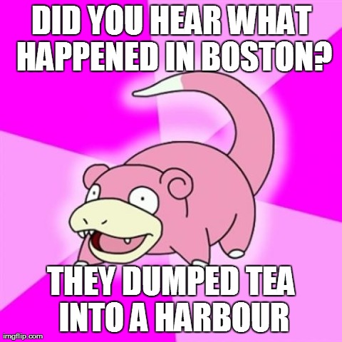 Slowpoke Meme | DID YOU HEAR WHAT HAPPENED IN BOSTON? THEY DUMPED TEA INTO A HARBOUR | image tagged in memes,slowpoke | made w/ Imgflip meme maker