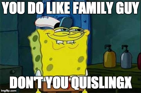 YOU DO LIKE FAMILY GUY DON'T YOU QUISLINGX | made w/ Imgflip meme maker