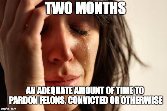 First World Problems Meme | AN ADEQUATE AMOUNT OF TIME TO PARDON FELONS, CONVICTED OR OTHERWISE TWO MONTHS | image tagged in memes,first world problems | made w/ Imgflip meme maker