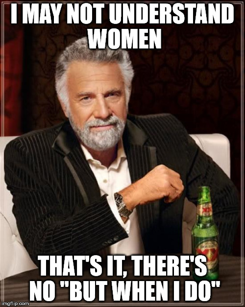 I May Not Understand Women... | I MAY NOT UNDERSTAND WOMEN; THAT'S IT, THERE'S NO "BUT WHEN I DO" | image tagged in memes,the most interesting man in the world,is this a clue,a mythical tag,break the meme,15 | made w/ Imgflip meme maker