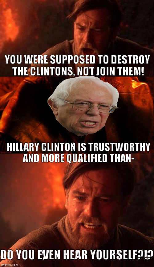 For the Bernie supporters that really felt the Bern | YOU WERE SUPPOSED TO DESTROY THE CLINTONS, NOT JOIN THEM! HILLARY CLINTON IS TRUSTWORTHY AND MORE QUALIFIED THAN-; DO YOU EVEN HEAR YOURSELF?!? | image tagged in obianiobi,memes,donald trump approves,hillary clinton for prison hospital 2016,bernie sanders,liberal logic | made w/ Imgflip meme maker