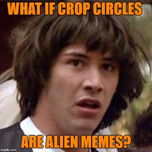 Conspiracy Keanu | WHAT IF CROP CIRCLES; ARE ALIEN MEMES? | image tagged in memes,conspiracy keanu | made w/ Imgflip meme maker