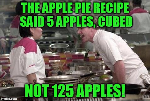 Angry Chef Gordon Ramsay | THE APPLE PIE RECIPE SAID 5 APPLES, CUBED; NOT 125 APPLES! | image tagged in memes,angry chef gordon ramsay | made w/ Imgflip meme maker