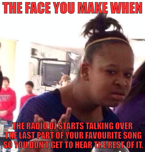 why do they do it? what is the point of cutting off the last 30 seconds of a decent song to start talking about shit? | THE FACE YOU MAKE WHEN; THE RADIO DJ STARTS TALKING OVER THE LAST PART OF YOUR FAVOURITE SONG SO YOU DON'T GET TO HEAR THE REST OF IT. | image tagged in memes,black girl wat | made w/ Imgflip meme maker