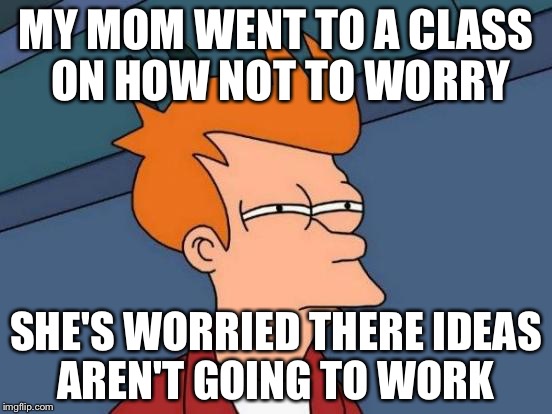 Futurama Fry | MY MOM WENT TO A CLASS ON HOW NOT TO WORRY; SHE'S WORRIED THERE IDEAS AREN'T GOING TO WORK | image tagged in memes,futurama fry,worried woman | made w/ Imgflip meme maker