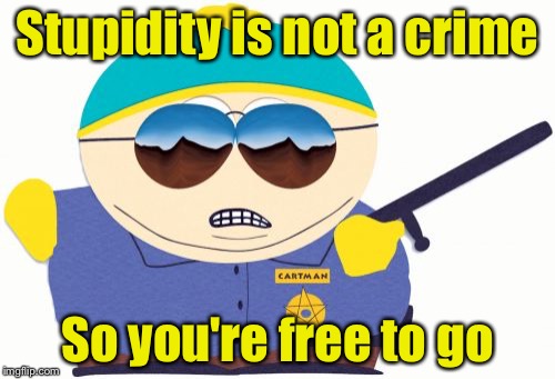 Officer Cartman | Stupidity is not a crime; So you're free to go | image tagged in memes,officer cartman | made w/ Imgflip meme maker