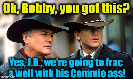 Ok, Bobby, you got this? Yes, J.R., we're going to frac a well with his Commie ass! | made w/ Imgflip meme maker