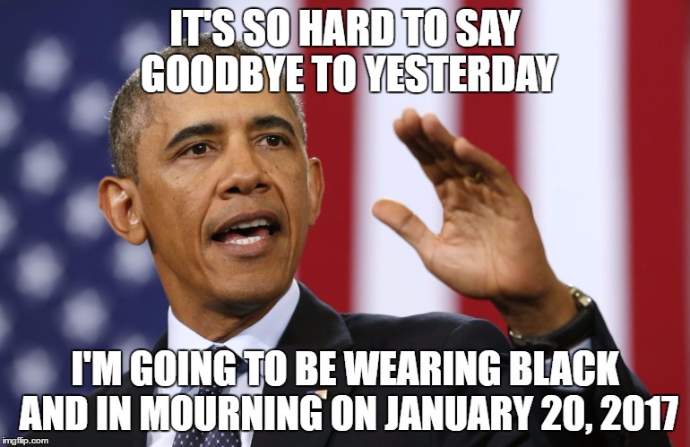 President Obama | IT'S SO HARD TO SAY GOODBYE TO YESTERDAY; I'M GOING TO BE WEARING BLACK AND IN MOURNING ON JANUARY 20, 2017 | image tagged in president obama | made w/ Imgflip meme maker