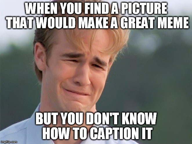 When You Don't Know How to Caption a Meme | WHEN YOU FIND A PICTURE THAT WOULD MAKE A GREAT MEME; BUT YOU DON'T KNOW HOW TO CAPTION IT | image tagged in memes,funny,funny memes,i don't know | made w/ Imgflip meme maker