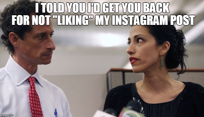 Anthony Weiner and Huma Abedin | I TOLD YOU I'D GET YOU BACK FOR NOT "LIKING" MY INSTAGRAM POST | image tagged in anthony weiner and huma abedin | made w/ Imgflip meme maker