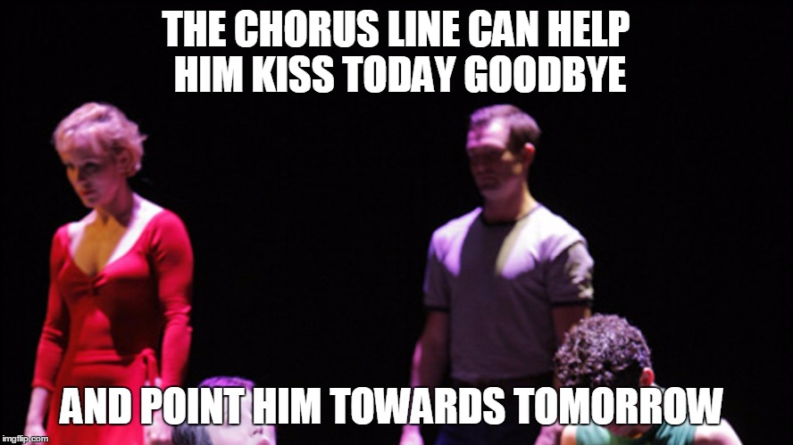 THE CHORUS LINE CAN HELP HIM KISS TODAY GOODBYE AND POINT HIM TOWARDS TOMORROW | made w/ Imgflip meme maker