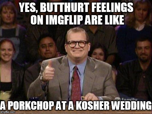 Welcome to "Whose Meme Is It Anyway?" | YES, BUTTHURT FEELINGS ON IMGFLIP ARE LIKE; A PORKCHOP AT A KOSHER WEDDING | image tagged in butthurt,whose line is it anyway | made w/ Imgflip meme maker
