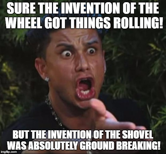 DJ Pauly D Meme | SURE THE INVENTION OF THE WHEEL GOT THINGS ROLLING! BUT THE INVENTION OF THE SHOVEL WAS ABSOLUTELY GROUND BREAKING! | image tagged in memes,dj pauly d | made w/ Imgflip meme maker