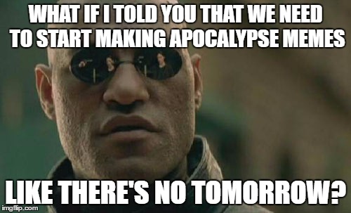 Matrix Morpheus | WHAT IF I TOLD YOU THAT WE NEED TO START MAKING APOCALYPSE MEMES; LIKE THERE'S NO TOMORROW? | image tagged in memes,matrix morpheus | made w/ Imgflip meme maker