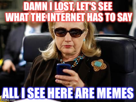 Hillary Clinton Cellphone | DAMN I LOST, LET'S SEE WHAT THE INTERNET HAS TO SAY; ALL I SEE HERE ARE MEMES | image tagged in memes,hillary clinton cellphone | made w/ Imgflip meme maker