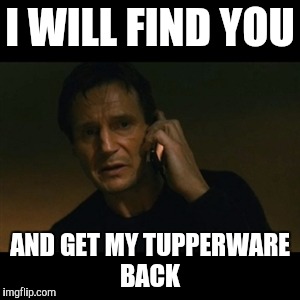 Liam Neeson Taken Meme | I WILL FIND YOU; AND GET MY TUPPERWARE BACK | image tagged in memes,liam neeson taken | made w/ Imgflip meme maker