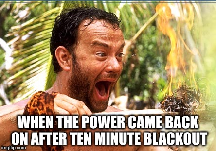 Castaway Fire | WHEN THE POWER CAME BACK ON AFTER TEN MINUTE BLACKOUT | image tagged in memes,castaway fire,power | made w/ Imgflip meme maker