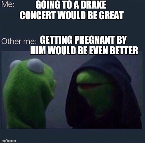 Evil Kermit | GOING TO A DRAKE CONCERT WOULD BE GREAT; GETTING PREGNANT BY HIM WOULD BE EVEN BETTER | image tagged in evil kermit | made w/ Imgflip meme maker