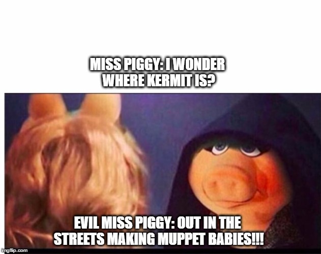 Dark Miss Piggy | MISS PIGGY: I WONDER WHERE KERMIT IS? EVIL MISS PIGGY: OUT IN THE STREETS MAKING MUPPET BABIES!!! | image tagged in dark miss piggy,kermit the frog,evil kermit,miss piggy | made w/ Imgflip meme maker