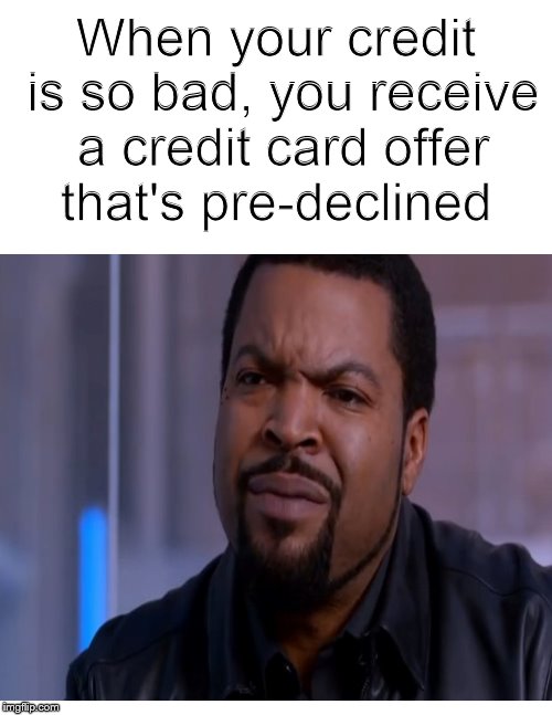Talk about bad credit..... | When your credit is so bad, you receive a credit card offer that's pre-declined | image tagged in funny memes,credit,credit card,ice cube,credit score | made w/ Imgflip meme maker