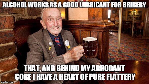 ALCOHOL WORKS AS A GOOD LUBRICANT FOR BRIBERY THAT, AND BEHIND MY ARROGANT CORE I HAVE A HEART OF PURE FLATTERY | made w/ Imgflip meme maker
