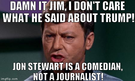 Why do they keep asking these stupid celebrities' opinions as if sane people care?!?  | DAMN IT JIM, I DON'T CARE WHAT HE SAID ABOUT TRUMP! JON STEWART IS A COMEDIAN, NOT A JOURNALIST! | image tagged in bones,memes,donald trump approves,hillary clinton for prison hospital 2016,biased media,media trolls | made w/ Imgflip meme maker