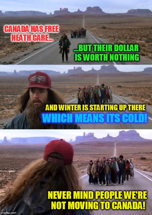 We're moving to Canada! (Late but I just thought of it lol)  | CANADA HAS FREE HEATH CARE... ...BUT THEIR DOLLAR IS WORTH NOTHING; AND WINTER IS STARTING UP THERE; WHICH MEANS ITS COLD! NEVER MIND PEOPLE WE'RE NOT MOVING TO CANADA! | image tagged in forest gump puns,moving to canada,celebrities,change of heart,funny meme,election woes | made w/ Imgflip meme maker