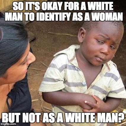 Third World Skeptical Kid | SO IT'S OKAY FOR A WHITE MAN TO IDENTIFY AS A WOMAN; BUT NOT AS A WHITE MAN? | image tagged in memes,third world skeptical kid | made w/ Imgflip meme maker