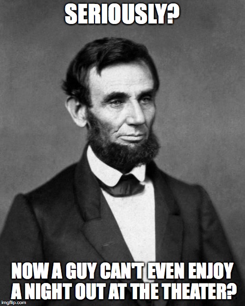 Abraham Lincoln | SERIOUSLY? NOW A GUY CAN'T EVEN ENJOY A NIGHT OUT AT THE THEATER? | image tagged in abraham lincoln,mike pence | made w/ Imgflip meme maker