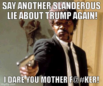 Can't they at least wait a few months till he's actually the president?!? | SAY ANOTHER SLANDEROUS LIE ABOUT TRUMP AGAIN! I DARE YOU MOTHER F@#KER! | image tagged in memes,say that again i dare you,donald trump approves,hillary clinton for prison hospital 2016,biased media,media trolls | made w/ Imgflip meme maker