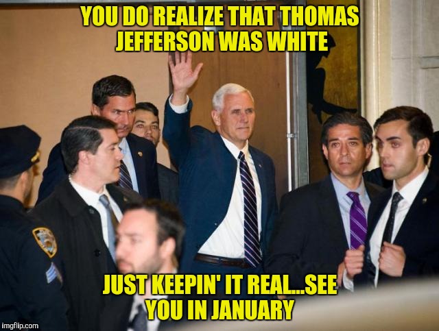 I wonder what the reaction would have been if Pence lectured the cast | YOU DO REALIZE THAT THOMAS JEFFERSON WAS WHITE; JUST KEEPIN' IT REAL...SEE YOU IN JANUARY | image tagged in mike pence,hamilton | made w/ Imgflip meme maker