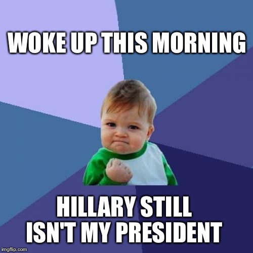We dodged a bullet | WOKE UP THIS MORNING; HILLARY STILL ISN'T MY PRESIDENT | image tagged in memes,success kid,hillary,trump,election 2016 | made w/ Imgflip meme maker