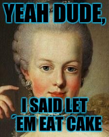 Let them eat cake | YEAH DUDE, I SAID LET ´EM EAT CAKE | image tagged in marie antoinette,robroman | made w/ Imgflip meme maker