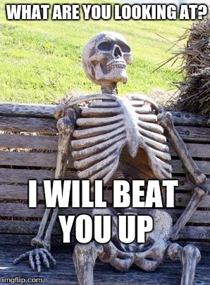 Waiting Skeleton | WHAT ARE YOU LOOKING AT? I WILL BEAT YOU UP | image tagged in memes,waiting skeleton | made w/ Imgflip meme maker