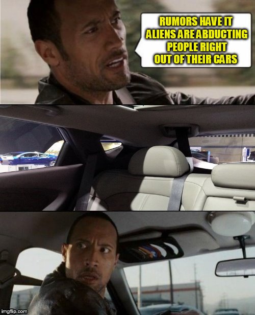The Rock Driving Blank 1 | RUMORS HAVE IT ALIENS ARE ABDUCTING PEOPLE RIGHT OUT OF THEIR CARS | image tagged in the rock driving blank,blank template,ghostofchurch,memes,make your own meme,have fun | made w/ Imgflip meme maker