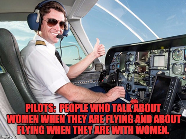 pilot | PILOTS:  PEOPLE WHO TALK ABOUT WOMEN WHEN THEY ARE FLYING AND ABOUT FLYING WHEN THEY ARE WITH WOMEN. | image tagged in pilot | made w/ Imgflip meme maker