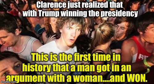 A Mind-Blowing Thought.... | Clarence just realized that with Trump winning the presidency; This is the first time in history that a man got in an argument with a woman....and WON. | image tagged in memes,sudden clarity clarence,donald trump,hillary clinton | made w/ Imgflip meme maker