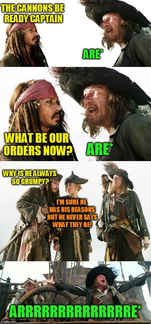 Grammar Pirate's (The real reason they go Arrrrrrr!) | THE CANNONS BE READY CAPTAIN; ARE*; ARE*; WHAT BE OUR ORDERS NOW? WHY IS HE ALWAYS SO GRUMPY? I'M SURE HE HAS HIS REASONS BUT HE NEVER SAYS WHAT THEY BE! ARRRRRRRRRRRRRRE* | image tagged in pirate puns,grammar nazi,funny memes,pirates of the carribean,jokes,triggered | made w/ Imgflip meme maker