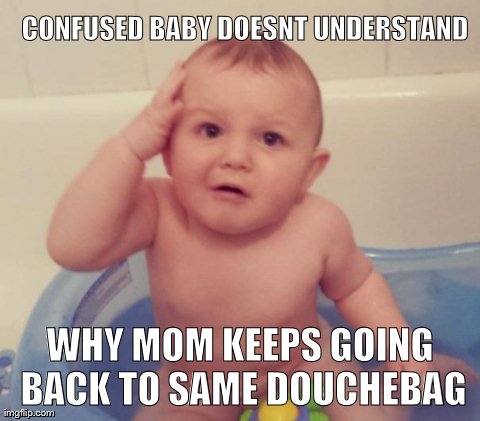 Confused Baby | CONFUSED BABY DOESNT UNDERSTAND WHY MOM KEEPS GOING BACK TO SAME DOUCHEBAG | image tagged in confused baby | made w/ Imgflip meme maker