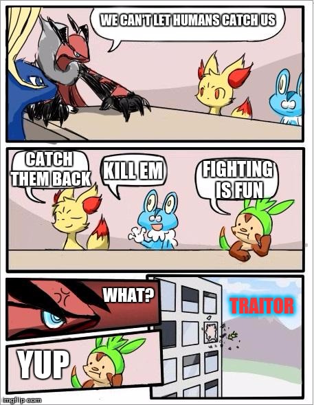 Pokemon board meeting | WE CAN'T LET HUMANS CATCH US; CATCH THEM BACK; KILL EM; FIGHTING IS FUN; WHAT? TRAITOR; YUP | image tagged in pokemon board meeting | made w/ Imgflip meme maker