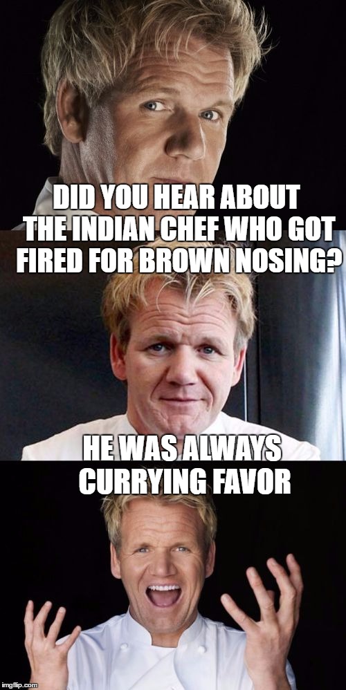 Bad Pun Gordon Ramsay | DID YOU HEAR ABOUT THE INDIAN CHEF WHO GOT FIRED FOR BROWN NOSING? HE WAS ALWAYS CURRYING FAVOR | image tagged in bad pun chef,chef gordon ramsay,memes,curry,indian,asian food | made w/ Imgflip meme maker