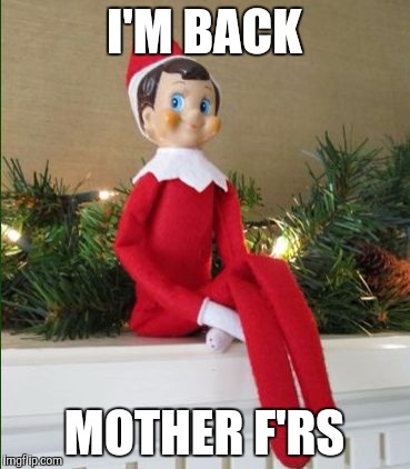 It's that f'n time again | I'M BACK; MOTHER F'RS | image tagged in elf on a shelf,christmas,happy thanksgiving,funny memes | made w/ Imgflip meme maker