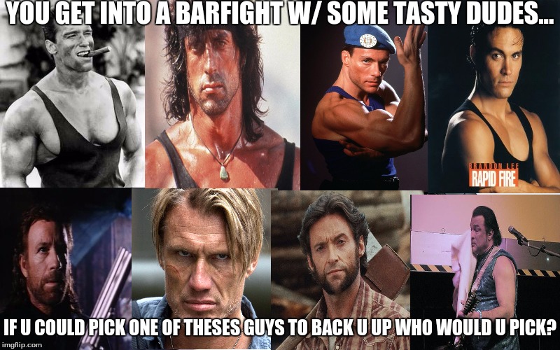 Interesting questions for everybody... | YOU GET INTO A BARFIGHT W/ SOME TASTY DUDES... IF U COULD PICK ONE OF THESES GUYS TO BACK U UP WHO WOULD U PICK? | image tagged in tough guy,fighting,imgflip,memes,movie memes | made w/ Imgflip meme maker
