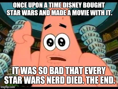 Why Disney, whyyyyyy!?!?!?!?! | ONCE UPON A TIME DISNEY BOUGHT STAR WARS AND MADE A MOVIE WITH IT. IT WAS SO BAD THAT EVERY STAR WARS NERD DIED. THE END. | image tagged in memes,patrick says,disney killed star wars | made w/ Imgflip meme maker