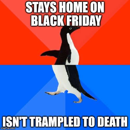 Don't die on Black Friday! | STAYS HOME ON BLACK FRIDAY; ISN'T TRAMPLED TO DEATH | image tagged in memes,socially awesome awkward penguin,black friday | made w/ Imgflip meme maker