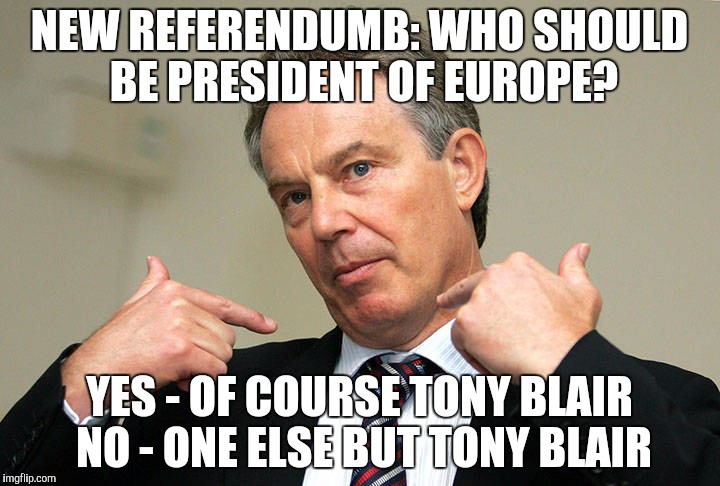 Mr Blairs new referendum. | NEW REFERENDUMB: WHO SHOULD BE PRESIDENT OF EUROPE? YES - OF COURSE TONY BLAIR NO - ONE ELSE BUT TONY BLAIR | image tagged in tony blair me,referendum,tony blair | made w/ Imgflip meme maker